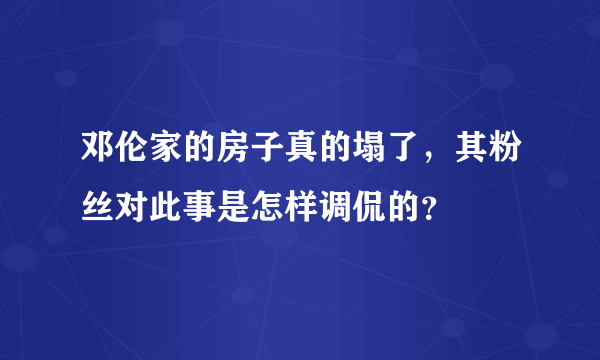 邓伦家的房子真的塌了，其粉丝对此事是怎样调侃的？