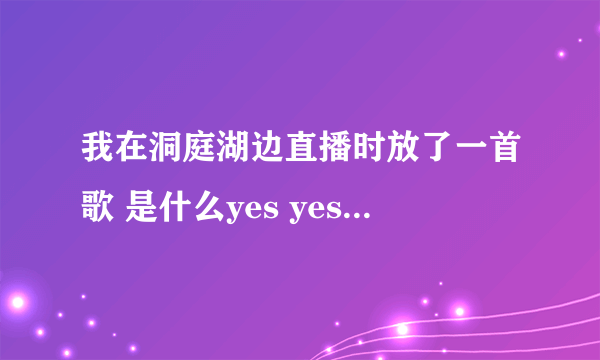 我在洞庭湖边直播时放了一首歌 是什么yes yes 啊啊啊啊啊啊 叫的很YD的 求歌名啊