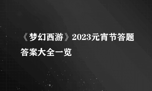 《梦幻西游》2023元宵节答题答案大全一览