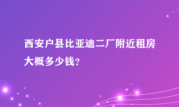 西安户县比亚迪二厂附近租房大概多少钱？