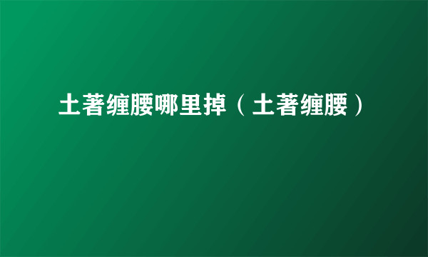 土著缠腰哪里掉（土著缠腰）