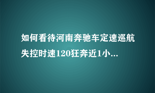 如何看待河南奔驰车定速巡航失控时速120狂奔近1小时一事？