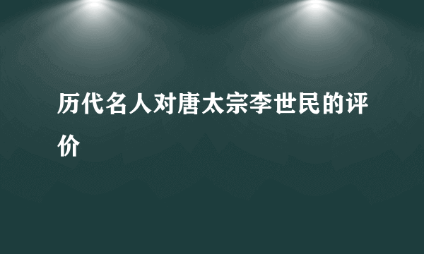 历代名人对唐太宗李世民的评价