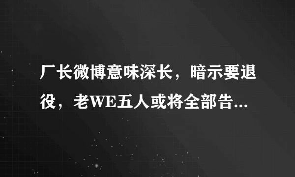 厂长微博意味深长，暗示要退役，老WE五人或将全部告别赛场，你怎么看待明凯的选择？