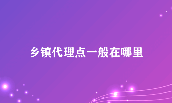 乡镇代理点一般在哪里