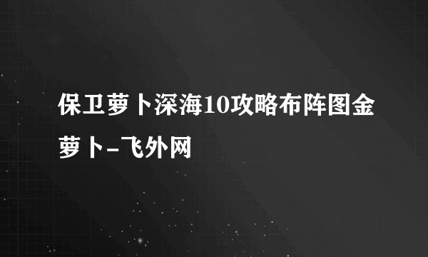 保卫萝卜深海10攻略布阵图金萝卜-飞外网