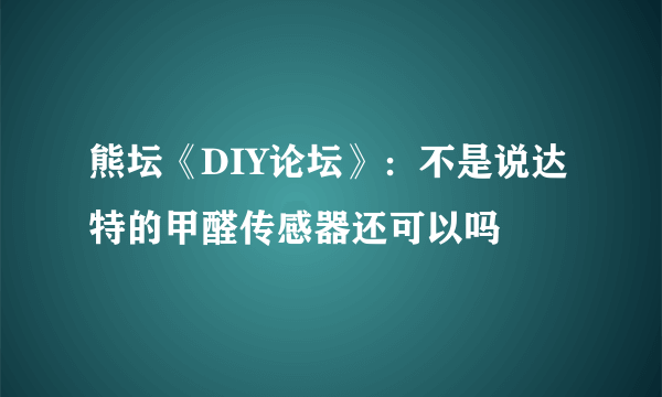 熊坛《DIY论坛》：不是说达特的甲醛传感器还可以吗