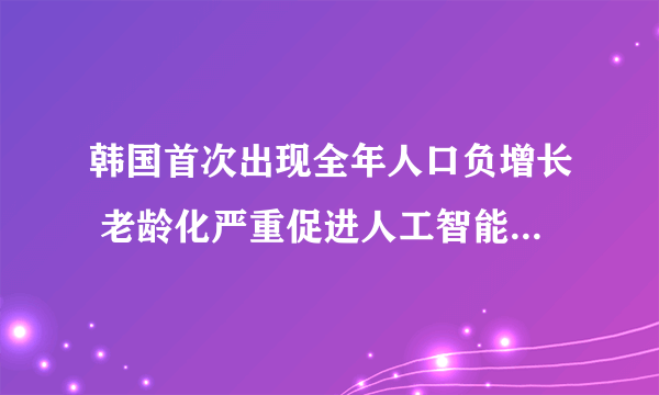 韩国首次出现全年人口负增长 老龄化严重促进人工智能机器人发展