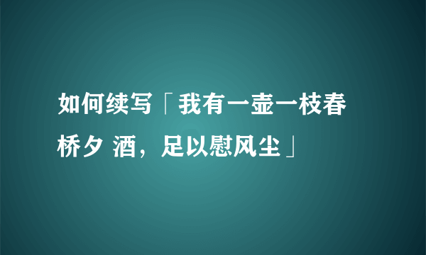 如何续写「我有一壶一枝春 桥夕 酒，足以慰风尘」