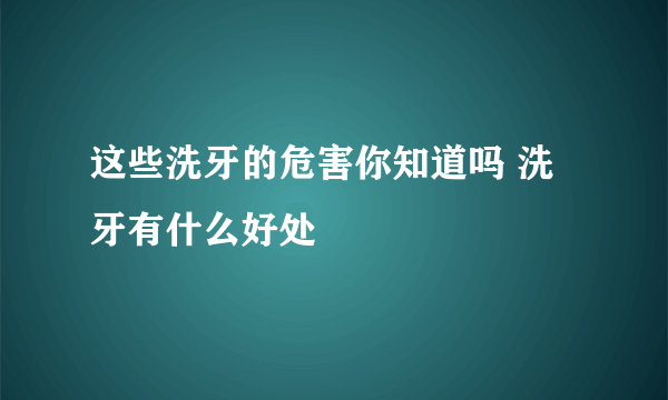 这些洗牙的危害你知道吗 洗牙有什么好处