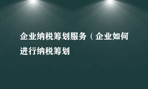 企业纳税筹划服务（企业如何进行纳税筹划