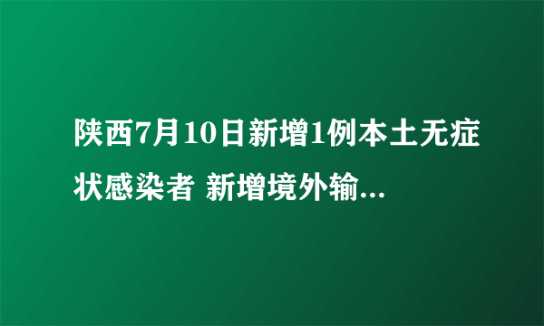 陕西7月10日新增1例本土无症状感染者 新增境外输入确诊病例1例|新冠肺炎|陕西