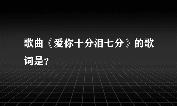 歌曲《爱你十分泪七分》的歌词是？