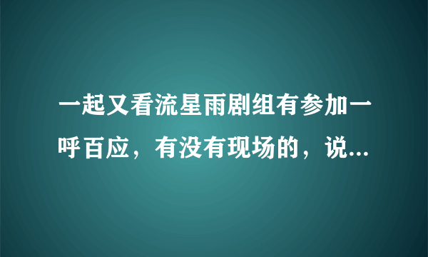 一起又看流星雨剧组有参加一呼百应，有没有现场的，说一下，人数啊