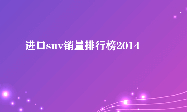 进口suv销量排行榜2014