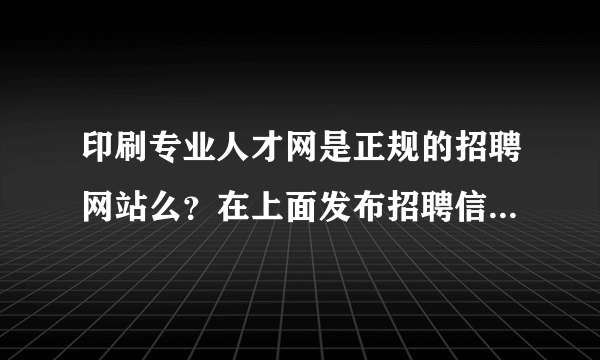 印刷专业人才网是正规的招聘网站么？在上面发布招聘信息是否要收费？