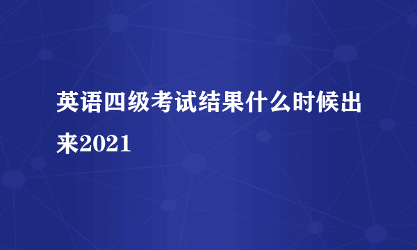 英语四级考试结果什么时候出来2021