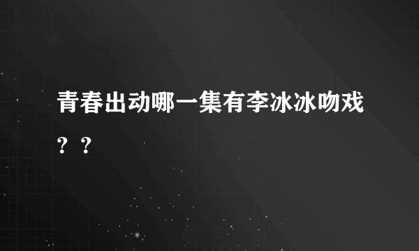 青春出动哪一集有李冰冰吻戏？？