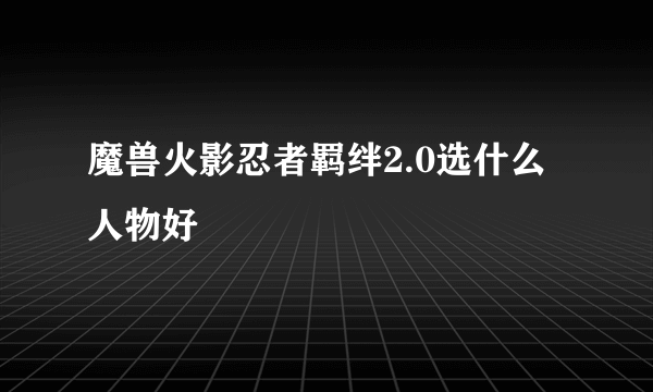 魔兽火影忍者羁绊2.0选什么人物好