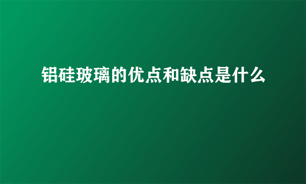 铝硅玻璃的优点和缺点是什么