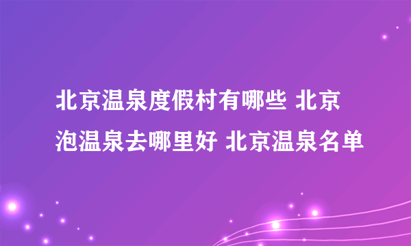 北京温泉度假村有哪些 北京泡温泉去哪里好 北京温泉名单