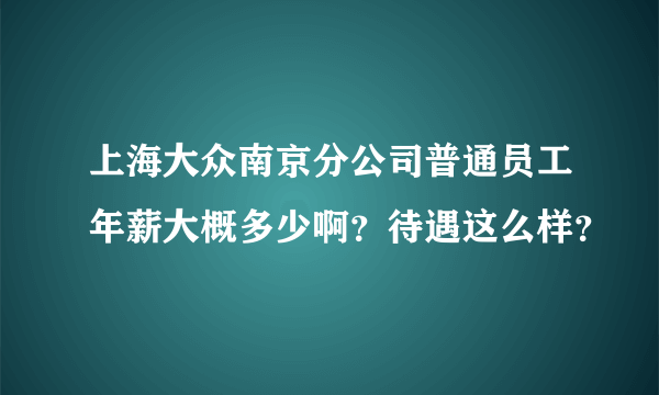 上海大众南京分公司普通员工年薪大概多少啊？待遇这么样？