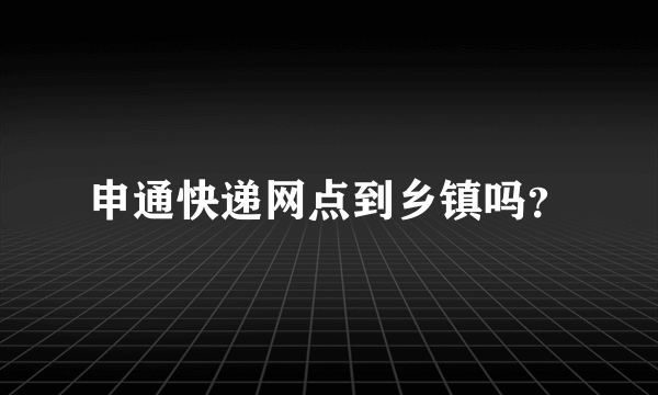 申通快递网点到乡镇吗？