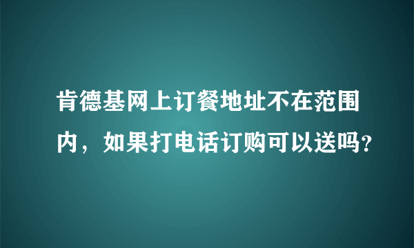 肯德基网上订餐地址不在范围内，如果打电话订购可以送吗？