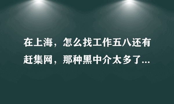 在上海，怎么找工作五八还有赶集网，那种黑中介太多了。就是那种搬运工。