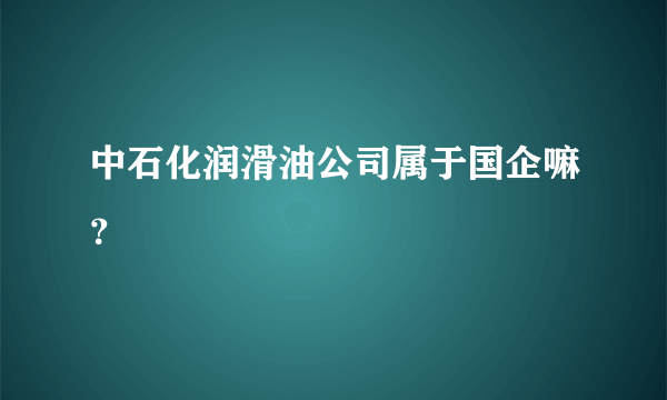 中石化润滑油公司属于国企嘛？