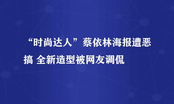 “时尚达人”蔡依林海报遭恶搞 全新造型被网友调侃