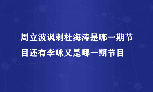 周立波讽刺杜海涛是哪一期节目还有李咏又是哪一期节目