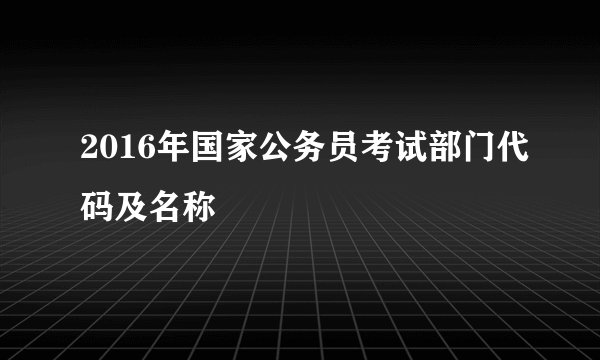 2016年国家公务员考试部门代码及名称