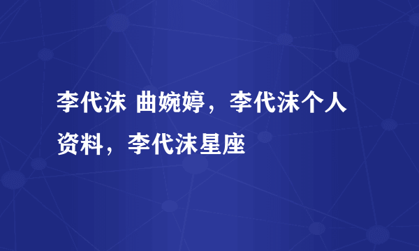 李代沫 曲婉婷，李代沫个人资料，李代沫星座