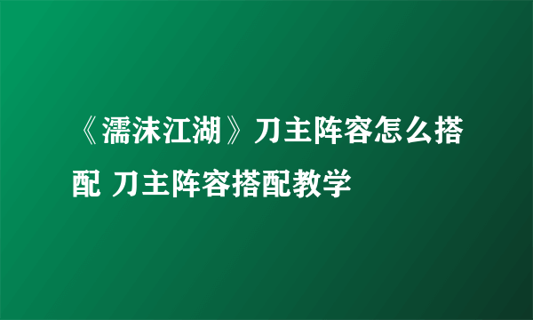 《濡沫江湖》刀主阵容怎么搭配 刀主阵容搭配教学