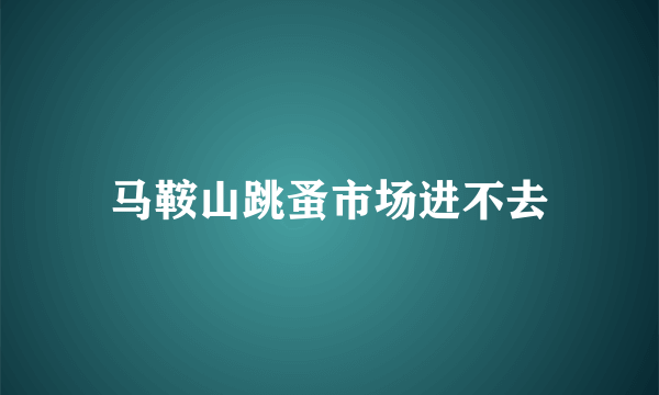 马鞍山跳蚤市场进不去