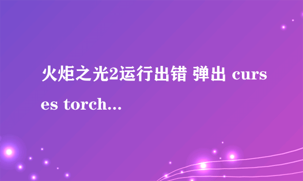 火炬之光2运行出错 弹出 curses torchlight ll has crashed 求大神帮忙！如图...