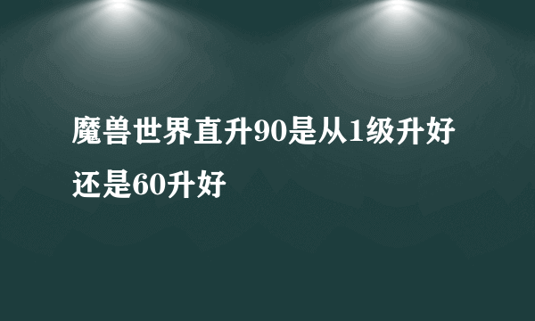 魔兽世界直升90是从1级升好还是60升好