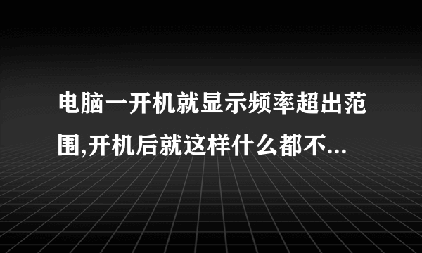 电脑一开机就显示频率超出范围,开机后就这样什么都不能显示。