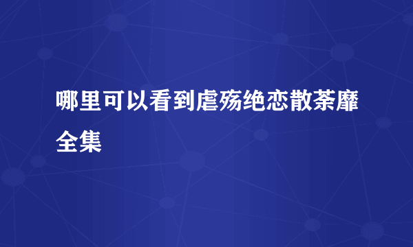 哪里可以看到虐殇绝恋散荼靡全集