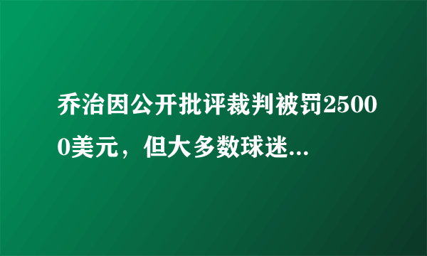 乔治因公开批评裁判被罚25000美元，但大多数球迷都力挺乔治，怎么看球迷的反应？