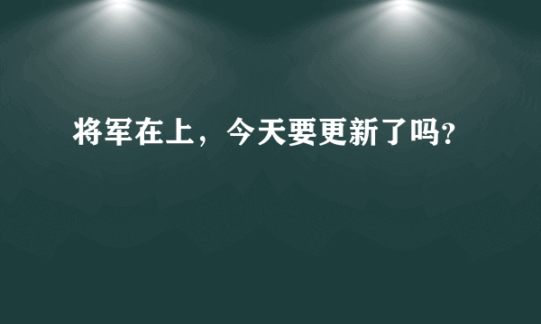 将军在上，今天要更新了吗？