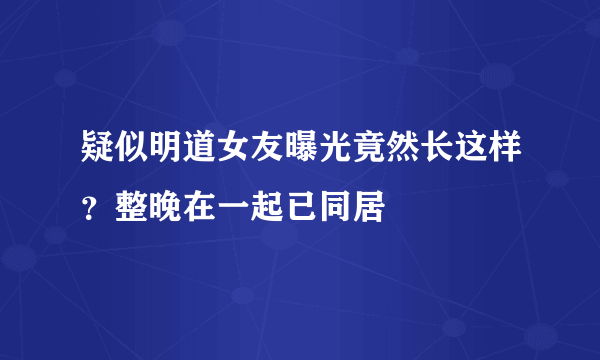 疑似明道女友曝光竟然长这样？整晚在一起已同居