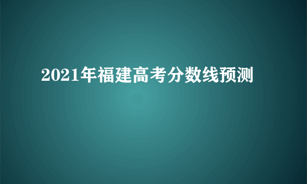 2021年福建高考分数线预测