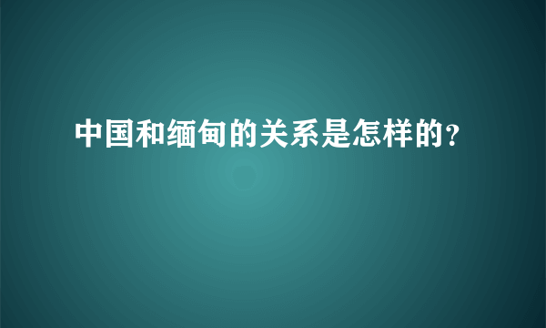 中国和缅甸的关系是怎样的？