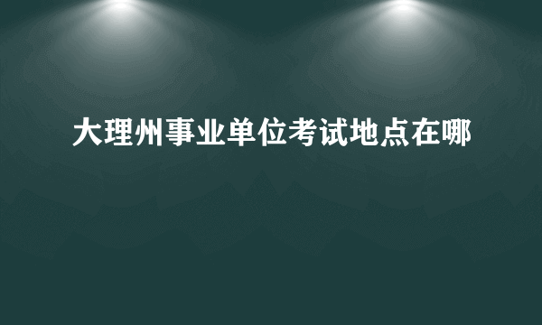 大理州事业单位考试地点在哪