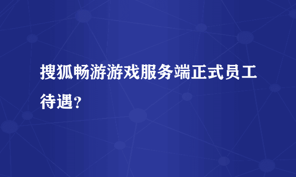 搜狐畅游游戏服务端正式员工待遇？