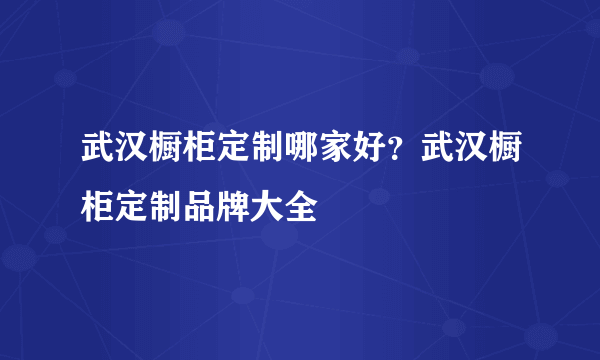 武汉橱柜定制哪家好？武汉橱柜定制品牌大全