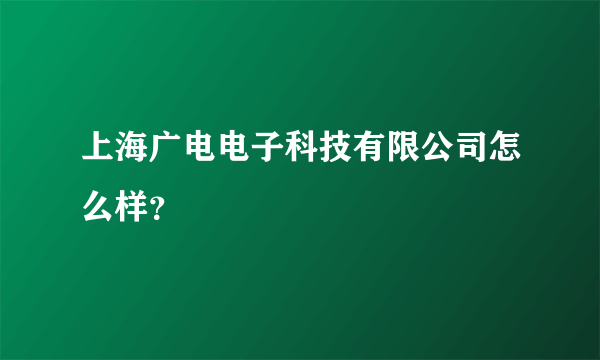 上海广电电子科技有限公司怎么样？