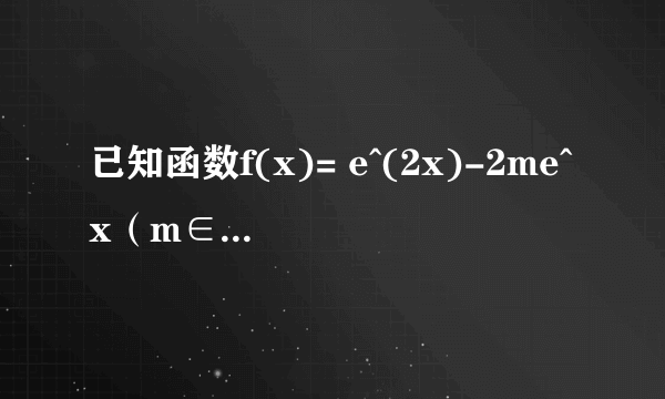 已知函数f(x)= e^(2x)-2me^x（m∈R 其中e为自然对数的底数）